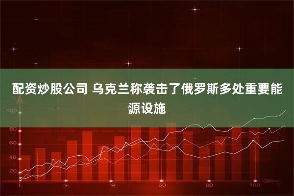 配资炒股公司 乌克兰称袭击了俄罗斯多处重要能源设施