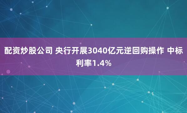 配资炒股公司 央行开展3040亿元逆回购操作 中标利率1.4%