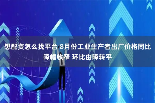 想配资怎么找平台 8月份工业生产者出厂价格同比降幅收窄 环比由降转平