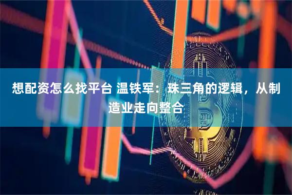 想配资怎么找平台 温铁军：珠三角的逻辑，从制造业走向整合