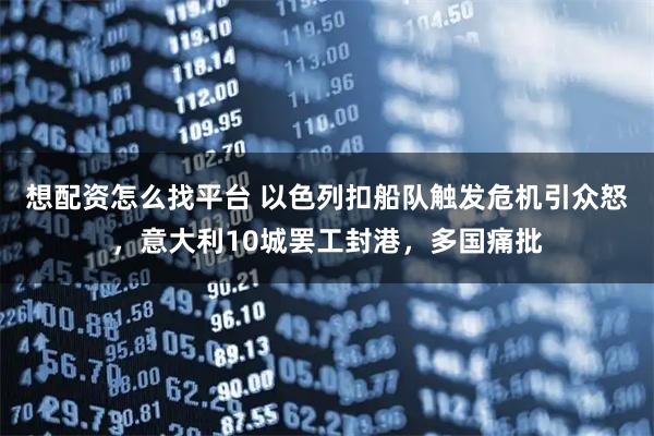 想配资怎么找平台 以色列扣船队触发危机引众怒，意大利10城罢工封港，多国痛批