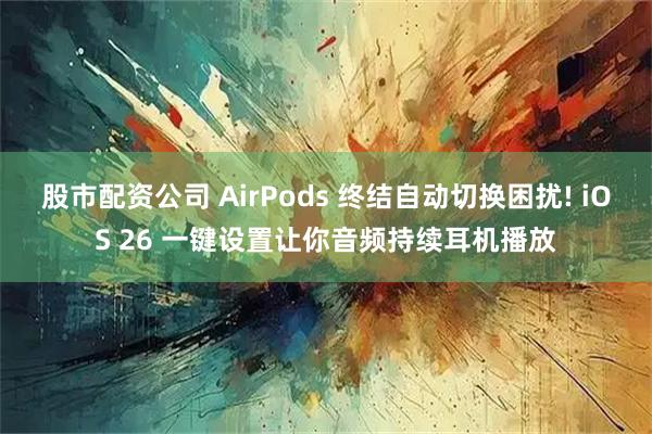 股市配资公司 AirPods 终结自动切换困扰! iOS 26 一键设置让你音频持续耳机播放