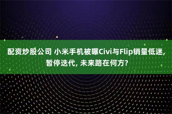 配资炒股公司 小米手机被曝Civi与Flip销量低迷, 暂停迭代, 未来路在何方?