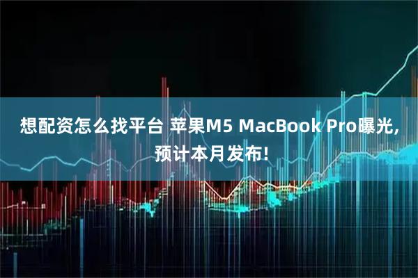 想配资怎么找平台 苹果M5 MacBook Pro曝光, 预计本月发布!