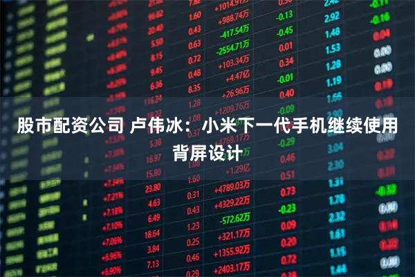 股市配资公司 卢伟冰：小米下一代手机继续使用背屏设计