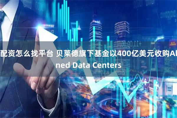 想配资怎么找平台 贝莱德旗下基金以400亿美元收购Aligned Data Centers