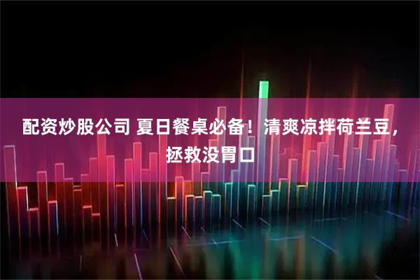 配资炒股公司 夏日餐桌必备！清爽凉拌荷兰豆，拯救没胃口