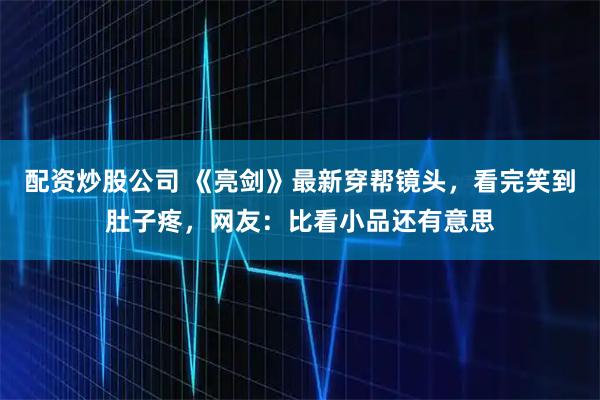 配资炒股公司 《亮剑》最新穿帮镜头，看完笑到肚子疼，网友：比看小品还有意思