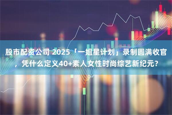 股市配资公司 2025「一姐星计划」录制圆满收官，凭什么定义40+素人女性时尚综艺新纪元？