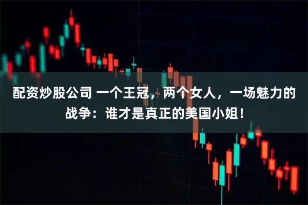 配资炒股公司 一个王冠，两个女人，一场魅力的战争：谁才是真正的美国小姐！