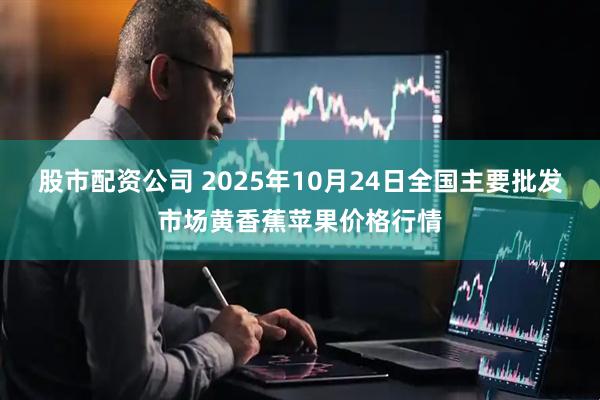 股市配资公司 2025年10月24日全国主要批发市场黄香蕉苹果价格行情