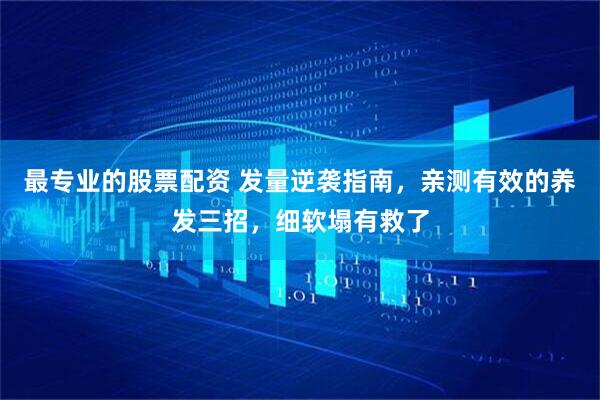 最专业的股票配资 发量逆袭指南，亲测有效的养发三招，细软塌有救了