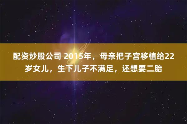 配资炒股公司 2015年，母亲把子宫移植给22岁女儿，生下儿子不满足，还想要二胎