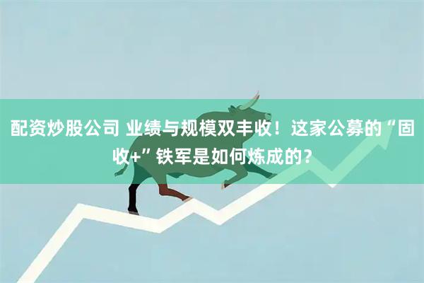 配资炒股公司 业绩与规模双丰收！这家公募的“固收+”铁军是如何炼成的？