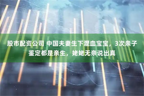股市配资公司 中国夫妻生下混血宝宝，3次亲子鉴定都是亲生，姥姥无奈说出真