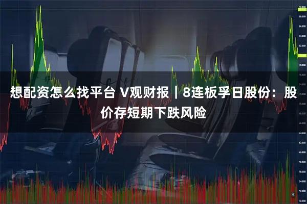 想配资怎么找平台 V观财报｜8连板孚日股份：股价存短期下跌风险