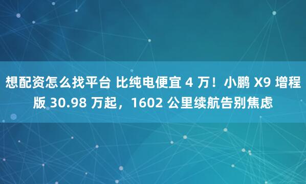 想配资怎么找平台 比纯电便宜 4 万！小鹏 X9 增程版 30.98 万起，1602 公里续航告别焦虑