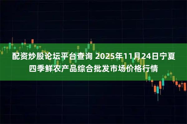 配资炒股论坛平台查询 2025年11月24日宁夏四季鲜农产品综合批发市场价格行情