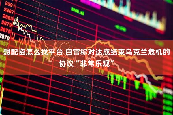 想配资怎么找平台 白宫称对达成结束乌克兰危机的协议“非常乐观”