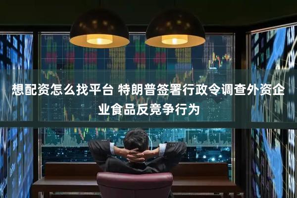 想配资怎么找平台 特朗普签署行政令调查外资企业食品反竞争行为