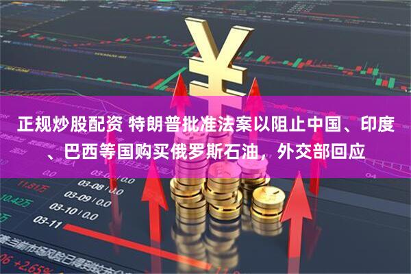 正规炒股配资 特朗普批准法案以阻止中国、印度、巴西等国购买俄罗斯石油，外交部回应