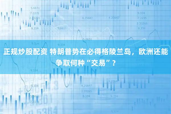 正规炒股配资 特朗普势在必得格陵兰岛，欧洲还能争取何种“交易”？