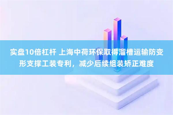 实盘10倍杠杆 上海中荷环保取得溜槽运输防变形支撑工装专利，减少后续组装矫正难度