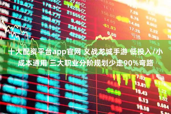 十大配资平台app官网 义战龙城手游 低投入/小成本通用 三大职业分阶规划少走90%弯路