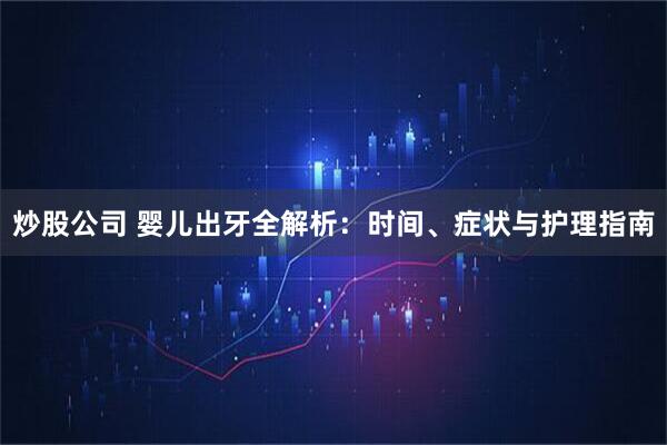 炒股公司 婴儿出牙全解析：时间、症状与护理指南