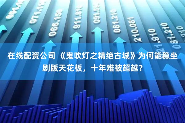 在线配资公司 《鬼吹灯之精绝古城》为何能稳坐剧版天花板，十年难被超越？