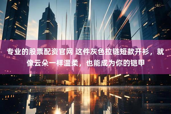 专业的股票配资官网 这件灰色拉链短款开衫，就像云朵一样温柔，也能成为你的铠甲