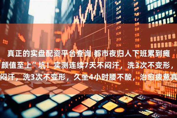 真正的实盘配资平台查询 都市夜归人下班累到瘫？选男士休闲裤别踩“颜值至上”坑！实测连续7天不闷汗，洗3次不变形，久坐4小时腰不酸，治愈疲惫真靠谱