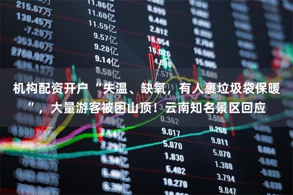 机构配资开户 “失温、缺氧，有人裹垃圾袋保暖”，大量游客被困山顶！云南知名景区回应
