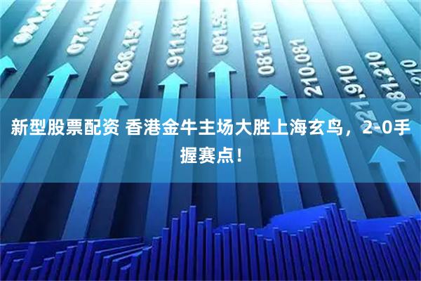 新型股票配资 香港金牛主场大胜上海玄鸟，2-0手握赛点！