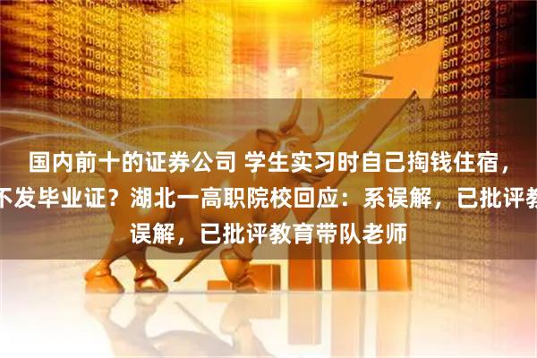 国内前十的证券公司 学生实习时自己掏钱住宿，被学校威胁不发毕业证？湖北一高职院校回应：系误解，已批评教育带队老师