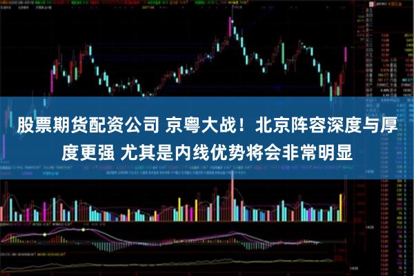 股票期货配资公司 京粤大战！北京阵容深度与厚度更强 尤其是内线优势将会非常明显