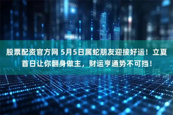 股票配资官方网 5月5日属蛇朋友迎接好运！立夏首日让你翻身做主，财运亨通势不可挡！