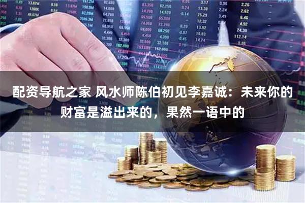 配资导航之家 风水师陈伯初见李嘉诚：未来你的财富是溢出来的，果然一语中的