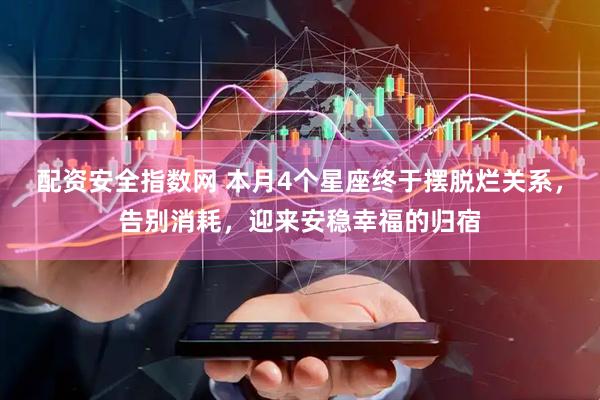 配资安全指数网 本月4个星座终于摆脱烂关系，告别消耗，迎来安稳幸福的归宿
