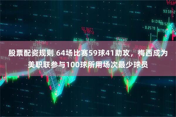 股票配资规则 64场比赛59球41助攻，梅西成为美职联参与100球所用场次最少球员