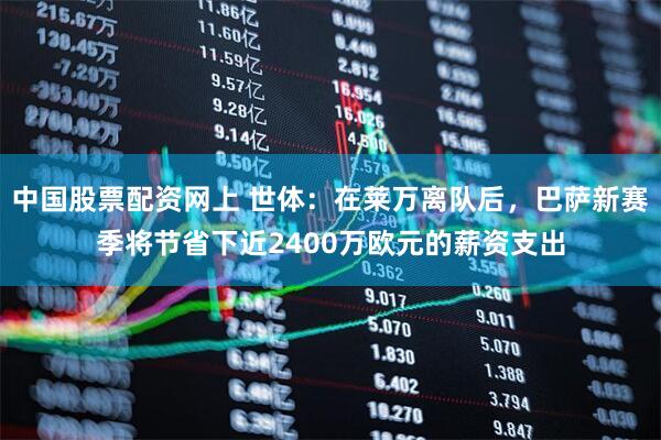 中国股票配资网上 世体：在莱万离队后，巴萨新赛季将节省下近2400万欧元的薪资支出