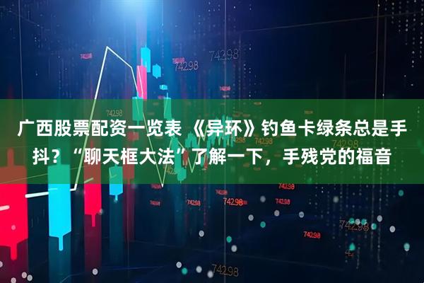 广西股票配资一览表 《异环》钓鱼卡绿条总是手抖？“聊天框大法”了解一下，手残党的福音