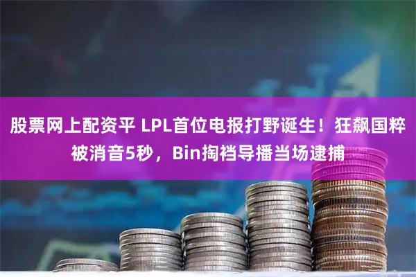 股票网上配资平 LPL首位电报打野诞生！狂飙国粹被消音5秒，Bin掏裆导播当场逮捕