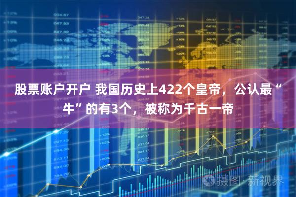 股票账户开户 我国历史上422个皇帝，公认最“牛”的有3个，被称为千古一帝