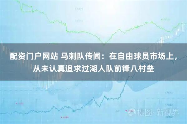 配资门户网站 马刺队传闻：在自由球员市场上，从未认真追求过湖人队前锋八村垒