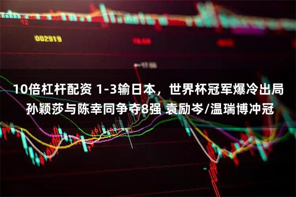 10倍杠杆配资 1-3输日本，世界杯冠军爆冷出局 孙颖莎与陈幸同争夺8强 袁励岑/温瑞博冲冠