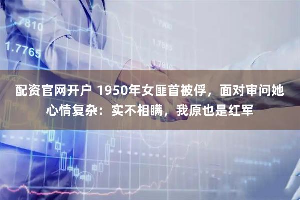 配资官网开户 1950年女匪首被俘，面对审问她心情复杂：实不相瞒，我原也是红军