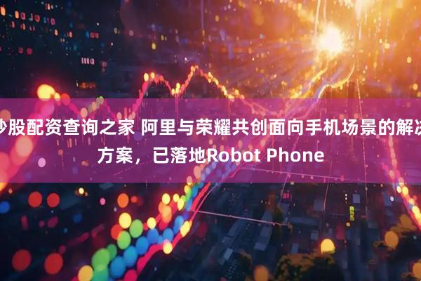炒股配资查询之家 阿里与荣耀共创面向手机场景的解决方案，已落地Robot Phone