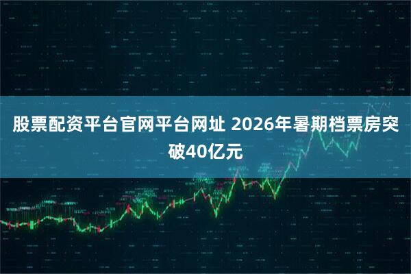 股票配资平台官网平台网址 2026年暑期档票房突破40亿元