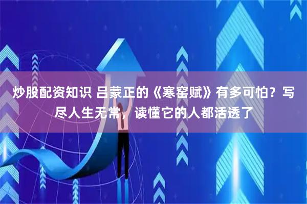 炒股配资知识 吕蒙正的《寒窑赋》有多可怕？写尽人生无常，读懂它的人都活透了